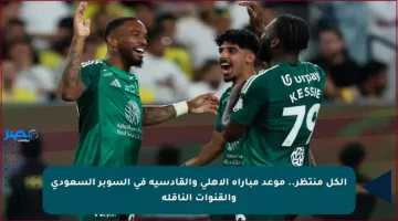 الكل منتظر.. موعد مباراة الأهلي والقادسية في السوبر السعودي والقنوات الناقلة